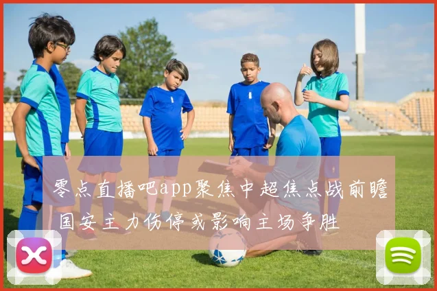 零点直播吧app聚焦中超焦点战前瞻 国安主力伤停或影响主场争胜
