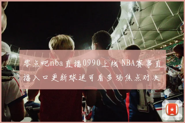 零点吧nba直播0990上线 NBA赛事直播入口更新球迷可看多场焦点对决