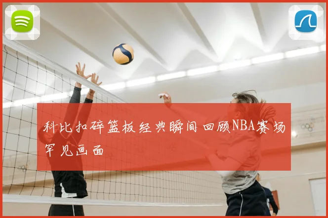 科比扣碎篮板经典瞬间回顾NBA赛场罕见画面