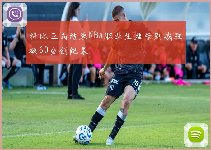 科比正式结束NBA职业生涯告别战狂砍60分创纪录
