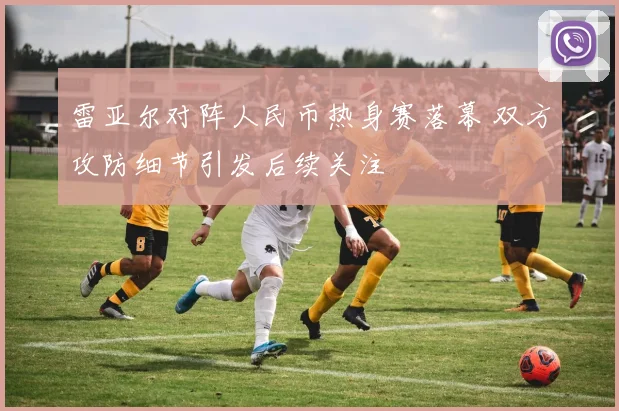 雷亚尔对阵人民币热身赛落幕 双方攻防细节引发后续关注