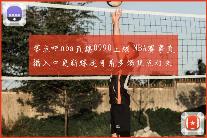 零点吧nba直播0990上线 NBA赛事直播入口更新球迷可看多场焦点对决