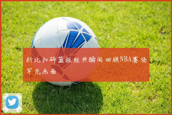 科比扣碎篮板经典瞬间回顾NBA赛场罕见画面