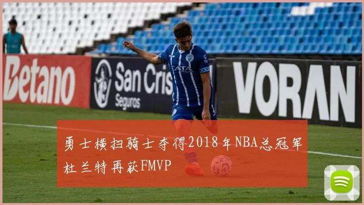 勇士横扫骑士夺得2018年NBA总冠军杜兰特再获FMVP