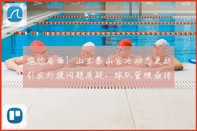 尴尬局面!山东泰山官方动态更新引发外援问题质疑,球队管理亟待提升_训练基地_球员_赛季