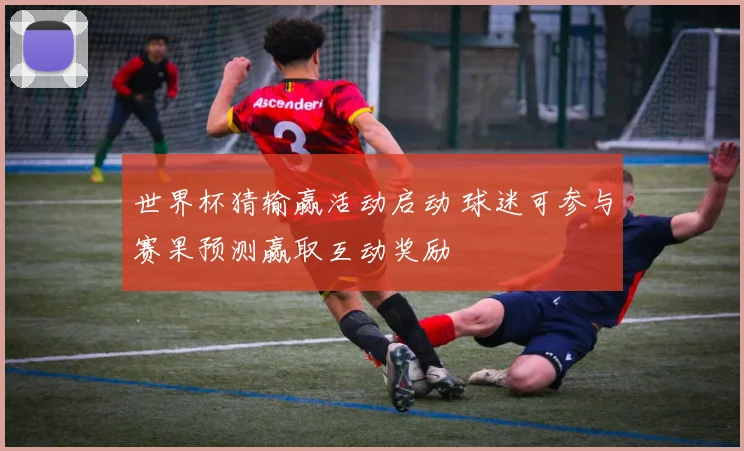 世界杯猜输赢活动启动 球迷可参与赛果预测赢取互动奖励