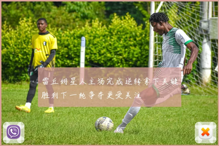 雷丘姆星人主场完成逆转拿下关键胜利下一轮争夺更受关注