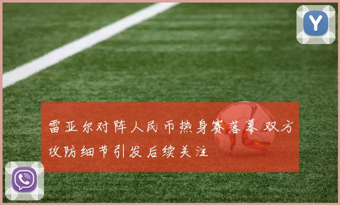 雷亚尔对阵人民币热身赛落幕 双方攻防细节引发后续关注