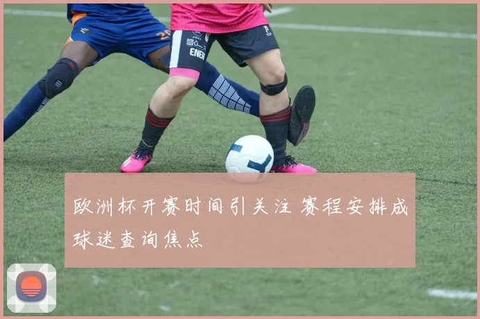 欧洲杯开赛时间引关注 赛程安排成球迷查询焦点