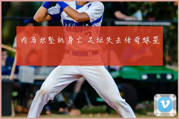 内马尔坠机身亡 足坛失去传奇球星
