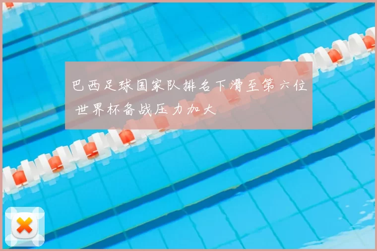 巴西足球国家队排名下滑至第六位 世界杯备战压力加大