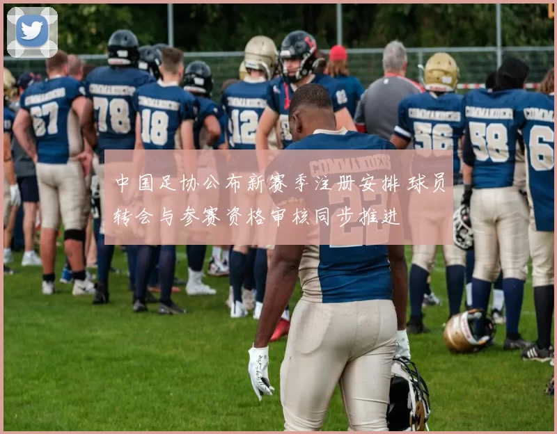 中国足协公布新赛季注册安排 球员转会与参赛资格审核同步推进