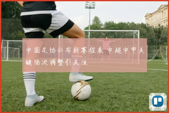 中国足协公布新赛程表 中超中甲关键场次调整引关注