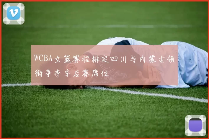 WCBA女篮赛程排定四川与内蒙古领衔争夺季后赛席位