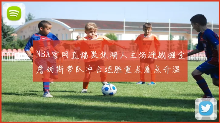 NBA官网直播聚焦湖人主场迎战掘金詹姆斯带队冲击连胜重点看点升温