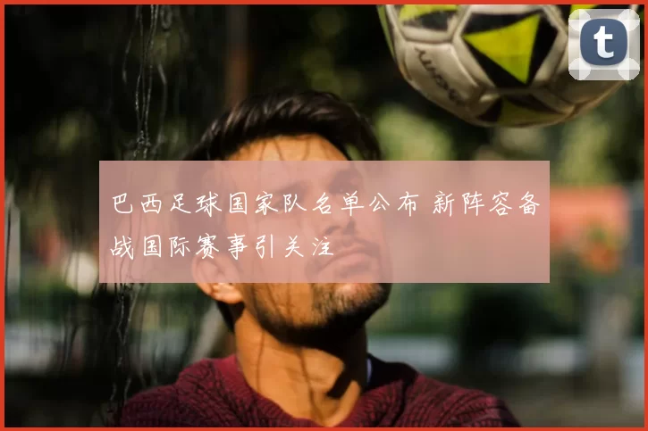 巴西足球国家队名单公布 新阵容备战国际赛事引关注