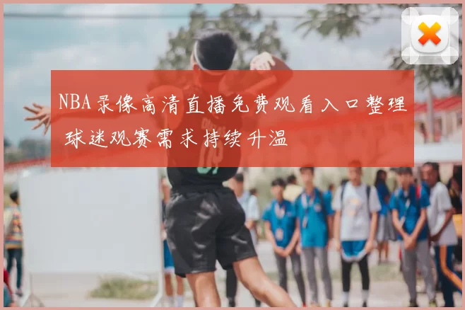 NBA录像高清直播免费观看入口整理 球迷观赛需求持续升温