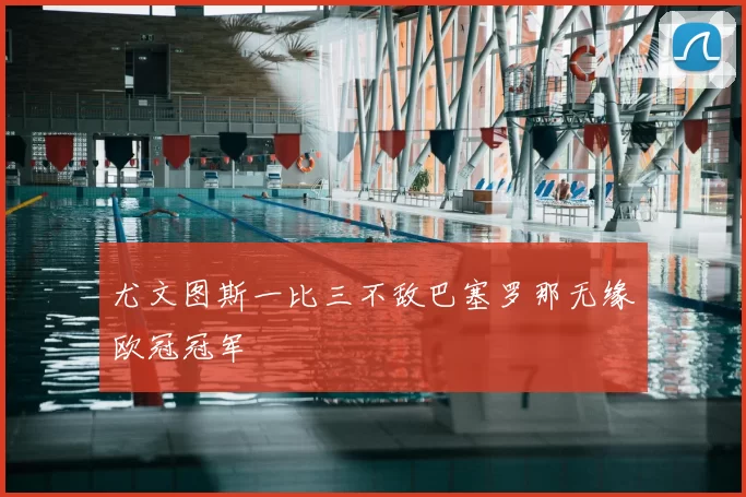 尤文图斯一比三不敌巴塞罗那无缘欧冠冠军