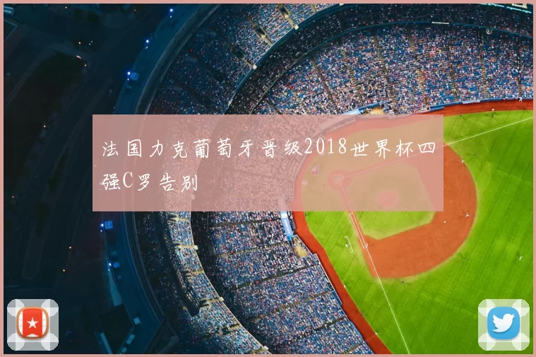 法国力克葡萄牙晋级2018世界杯四强C罗告别