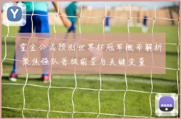 霍金公式预测世界杯冠军概率解析 聚焦强队晋级前景与关键变量