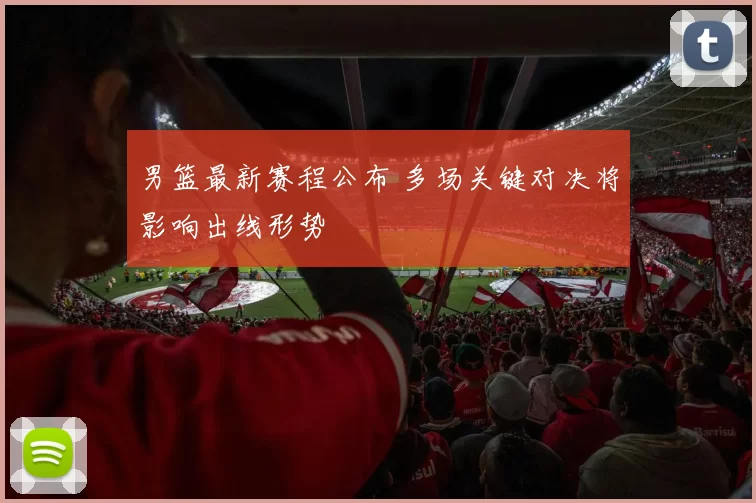 男篮最新赛程公布 多场关键对决将影响出线形势