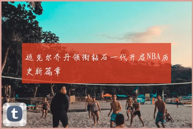 迈克尔乔丹领衔钻石一代开启NBA历史新篇章