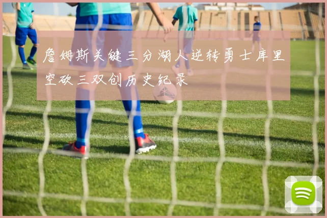 詹姆斯关键三分湖人逆转勇士库里空砍三双创历史纪录