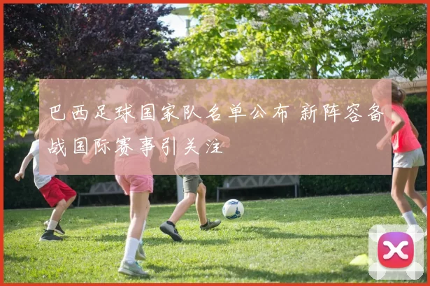 巴西足球国家队名单公布 新阵容备战国际赛事引关注