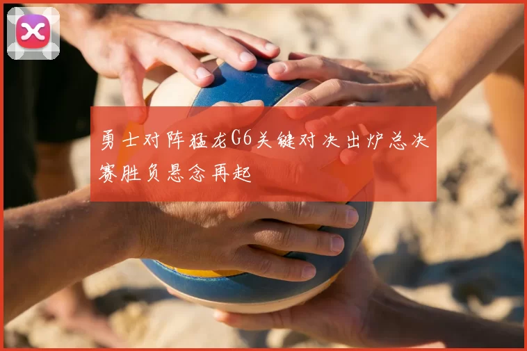 勇士对阵猛龙G6关键对决出炉总决赛胜负悬念再起
