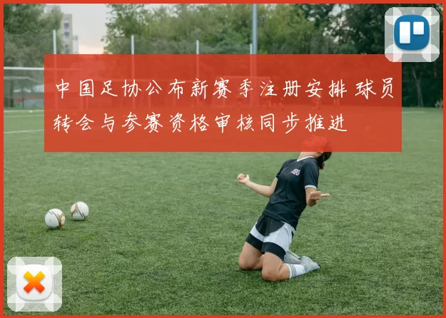 中国足协公布新赛季注册安排 球员转会与参赛资格审核同步推进