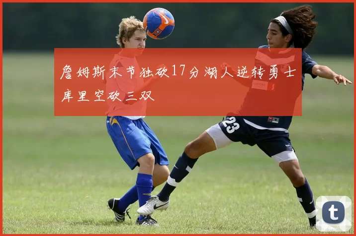 詹姆斯末节独砍17分湖人逆转勇士库里空砍三双