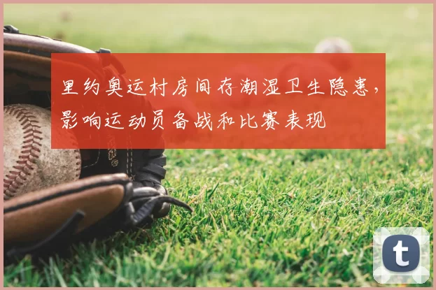 里约奥运村房间存潮湿卫生隐患，影响运动员备战和比赛表现