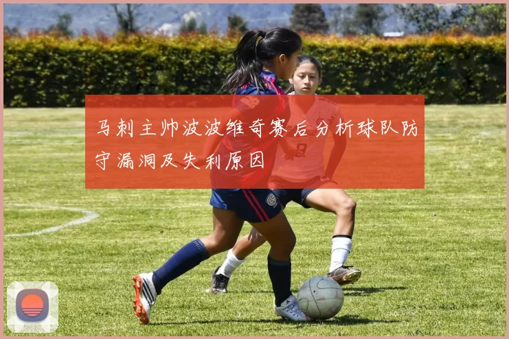 马刺主帅波波维奇赛后分析球队防守漏洞及失利原因