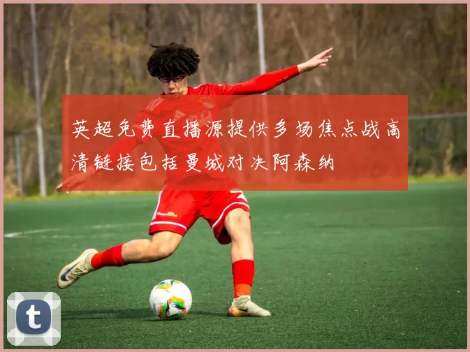 英超免费直播源提供多场焦点战高清链接包括曼城对决阿森纳