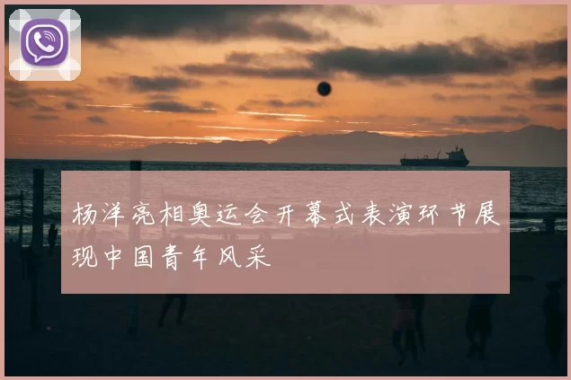 杨洋亮相奥运会开幕式表演环节展现中国青年风采