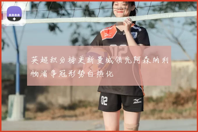 英超积分榜更新曼城领先阿森纳利物浦争冠形势白热化