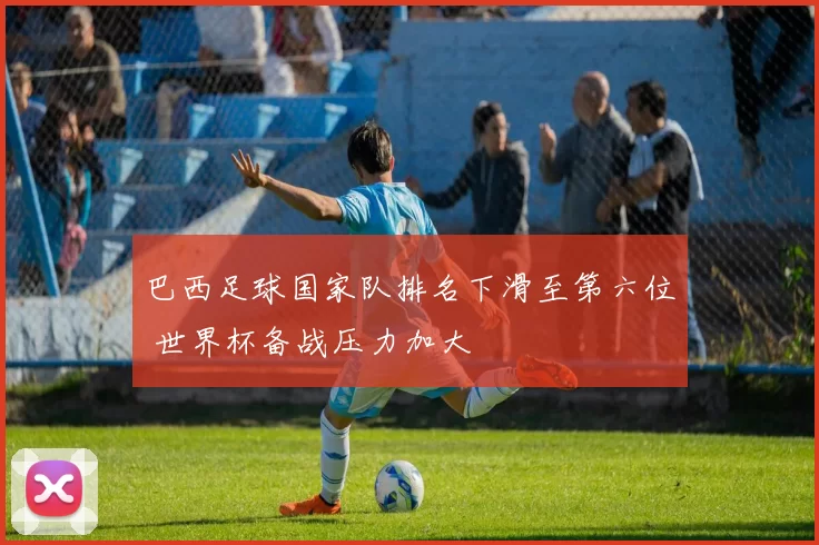 巴西足球国家队排名下滑至第六位 世界杯备战压力加大