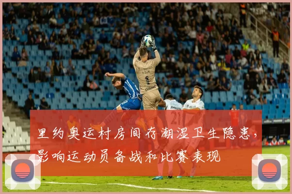 里约奥运村房间存潮湿卫生隐患，影响运动员备战和比赛表现