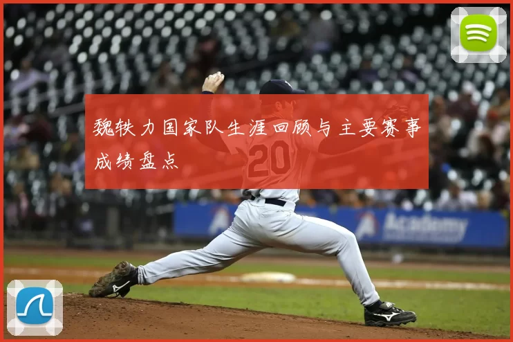 魏轶力国家队生涯回顾与主要赛事成绩盘点