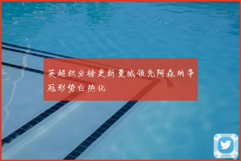 英超积分榜更新曼城领先阿森纳争冠形势白热化