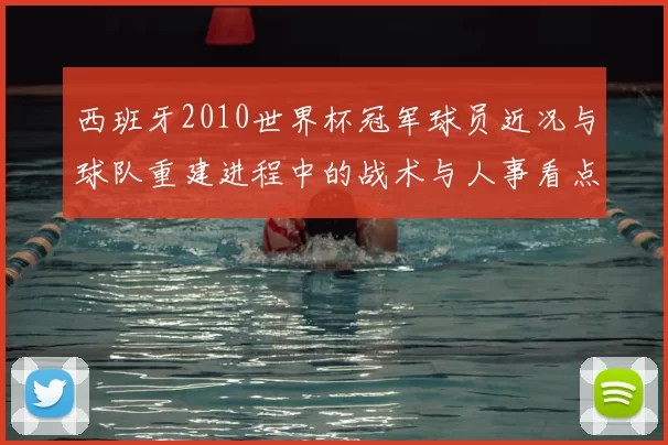 西班牙2010世界杯冠军球员近况与球队重建进程中的战术与人事看点