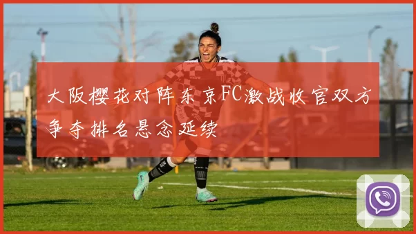 大阪樱花对阵东京FC激战收官双方争夺排名悬念延续
