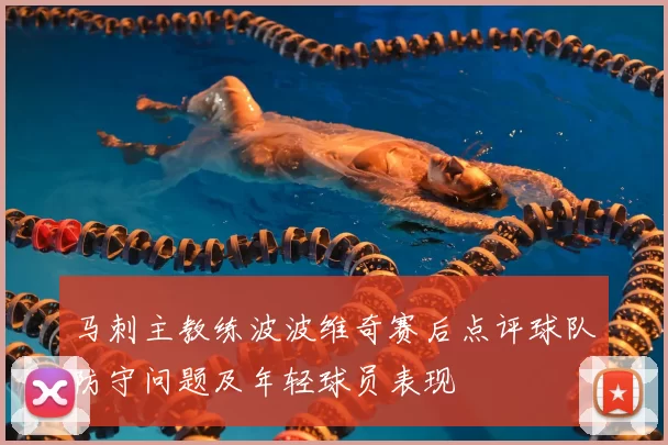 马刺主教练波波维奇赛后点评球队防守问题及年轻球员表现