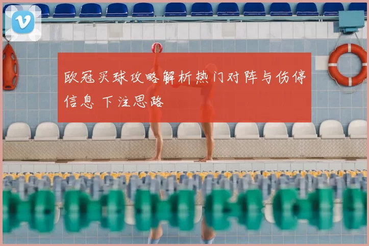 欧冠买球攻略解析热门对阵与伤停信息 下注思路