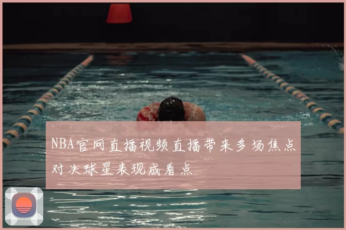 NBA官网直播视频直播带来多场焦点对决球星表现成看点