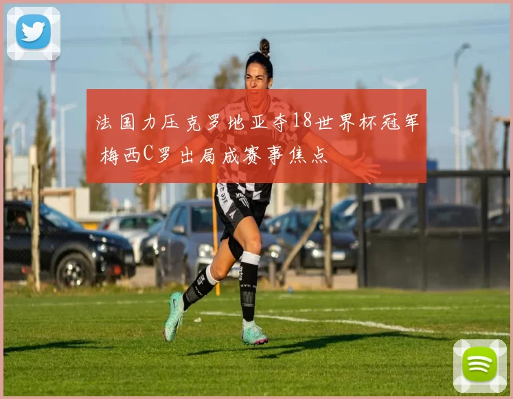 法国力压克罗地亚夺18世界杯冠军 梅西C罗出局成赛事焦点