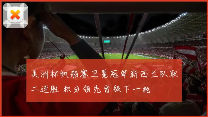 美洲杯帆船赛卫冕冠军新西兰队取二连胜 积分领先晋级下一轮