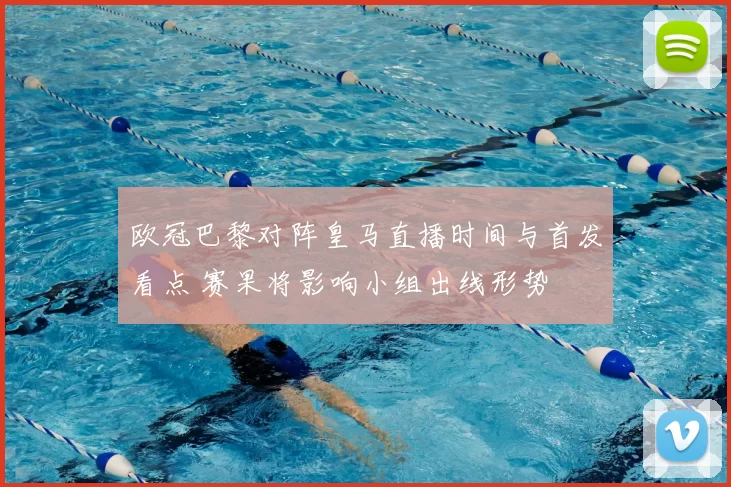 欧冠巴黎对阵皇马直播时间与首发看点 赛果将影响小组出线形势