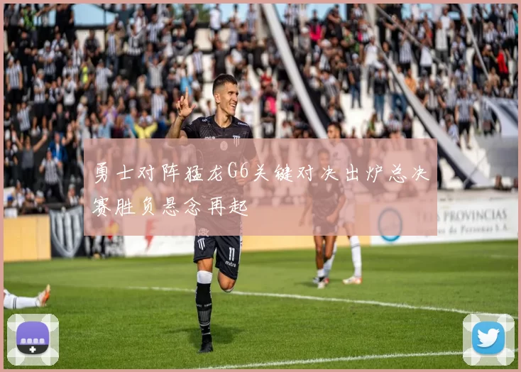 勇士对阵猛龙G6关键对决出炉总决赛胜负悬念再起