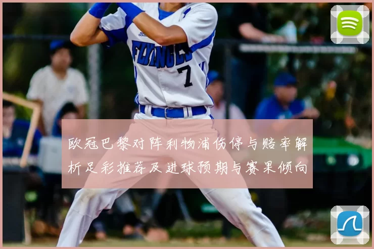 欧冠巴黎对阵利物浦伤停与赔率解析足彩推荐及进球预期与赛果倾向